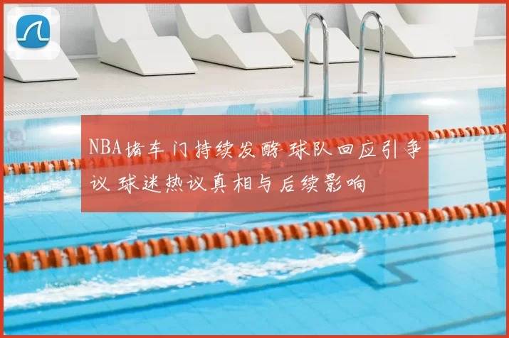 NBA堵车门持续发酵 球队回应引争议 球迷热议真相与后续影响