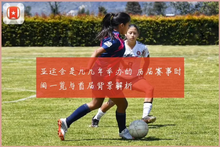 亚运会是几几年举办的 历届赛事时间一览与首届背景解析