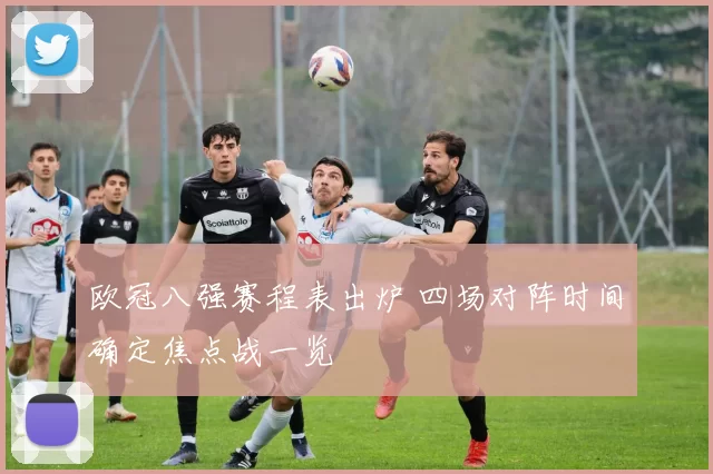 欧冠八强赛程表出炉 四场对阵时间确定焦点战一览