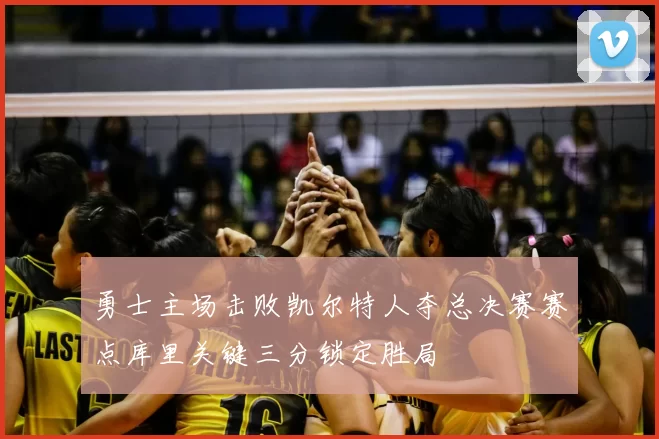 勇士主场击败凯尔特人夺总决赛赛点库里关键三分锁定胜局