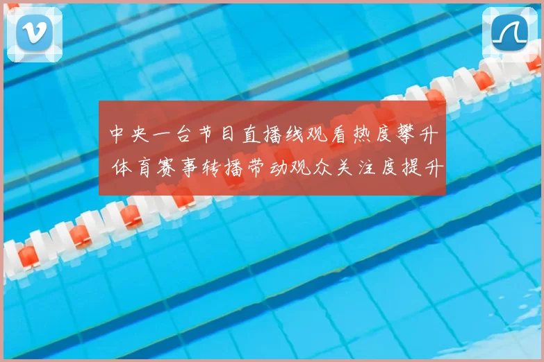 中央一台节目直播线观看热度攀升 体育赛事转播带动观众关注度提升