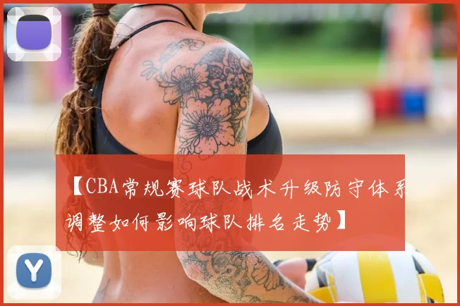 【CBA常规赛球队战术升级防守体系调整如何影响球队排名走势】