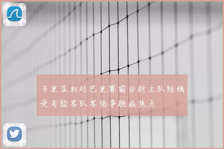 卡里亚利对巴里赛前分析主队防线受考验客队客场争胜成焦点