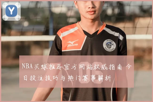 NBA买球推荐官方网站权威指南 今日投注技巧与热门赛事解析