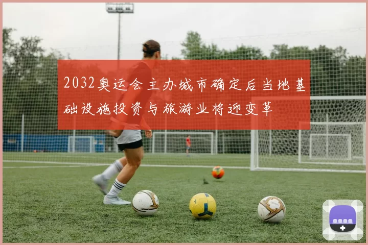 2032奥运会主办城市确定后当地基础设施投资与旅游业将迎变革