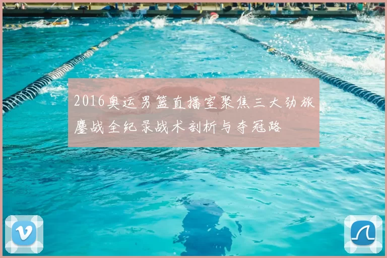 2016奥运男篮直播室聚焦三大劲旅鏖战全纪录战术剖析与夺冠路