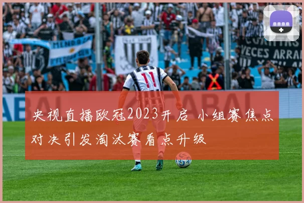 央视直播欧冠2023开启 小组赛焦点对决引发淘汰赛看点升级