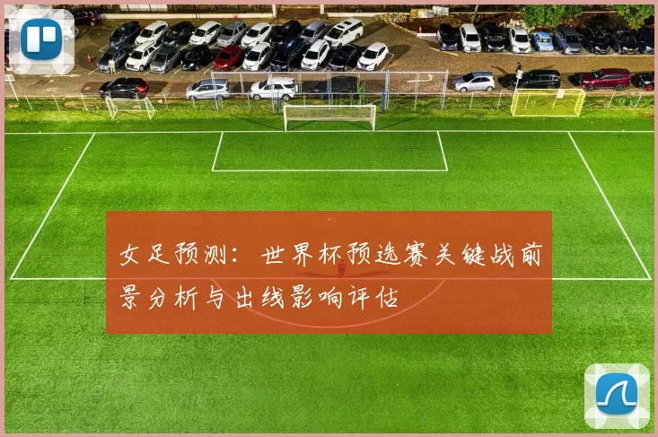 女足预测：世界杯预选赛关键战前景分析与出线影响评估