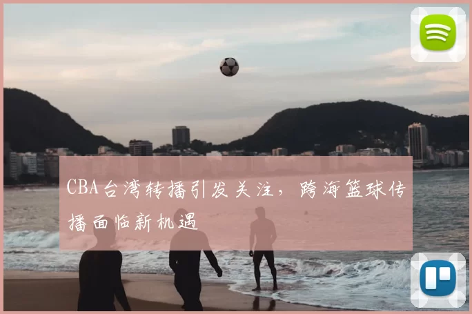 CBA台湾转播引发关注,跨海篮球传播面临新机遇