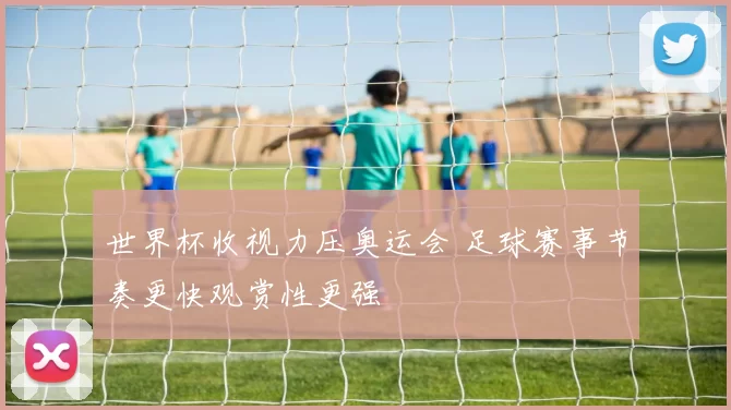 世界杯收视力压奥运会 足球赛事节奏更快观赏性更强