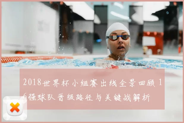 2018世界杯小组赛出线全景回顾 16强球队晋级路径与关键战解析