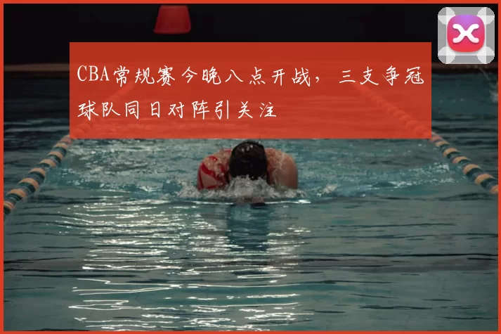 CBA常规赛今晚八点开战,三支争冠球队同日对阵引关注