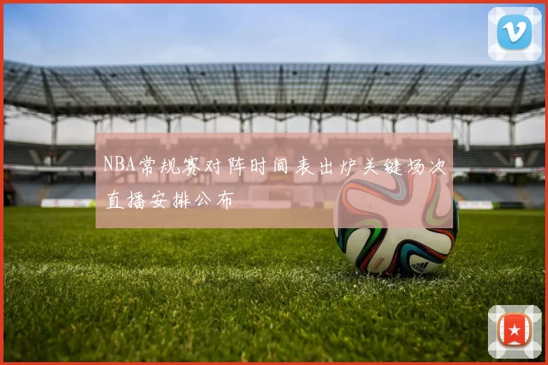 NBA常规赛对阵时间表出炉关键场次直播安排公布