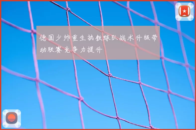 德国少帅重生执教球队战术升级带动联赛竞争力提升