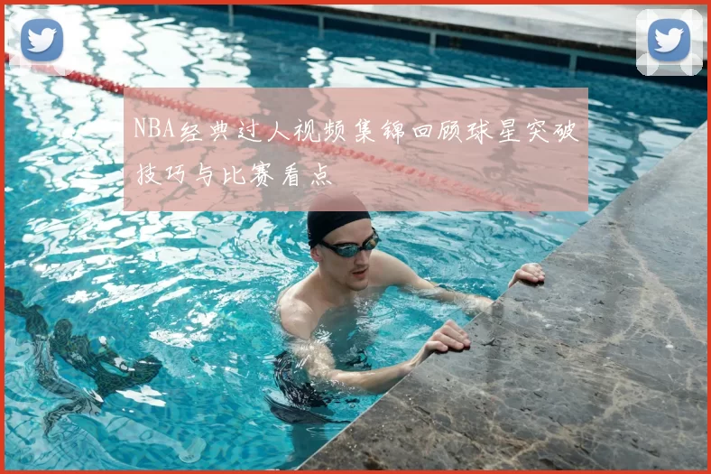 NBA经典过人视频集锦回顾球星突破技巧与比赛看点