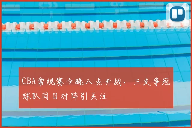 CBA常规赛今晚八点开战,三支争冠球队同日对阵引关注