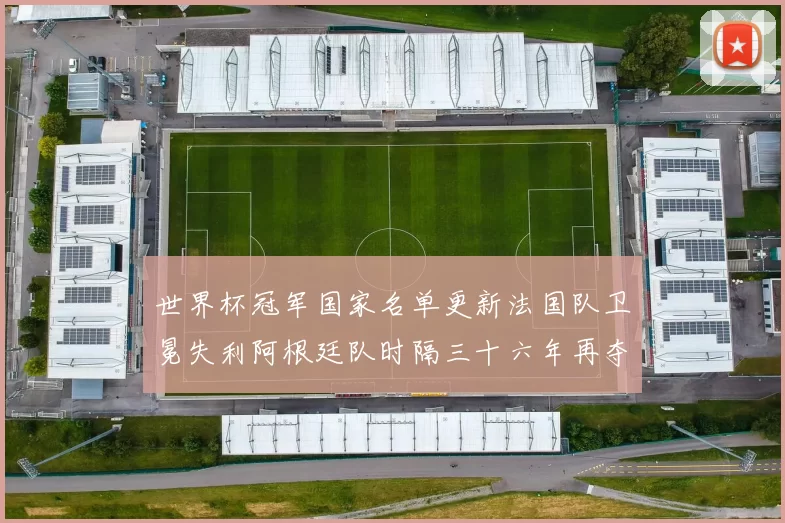 世界杯冠军国家名单更新法国队卫冕失利阿根廷队时隔三十六年再夺冠