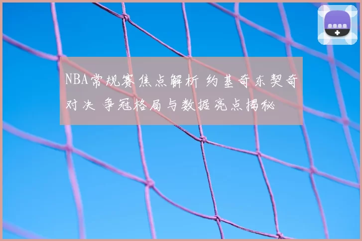 NBA常规赛焦点解析 约基奇东契奇对决 争冠格局与数据亮点揭秘