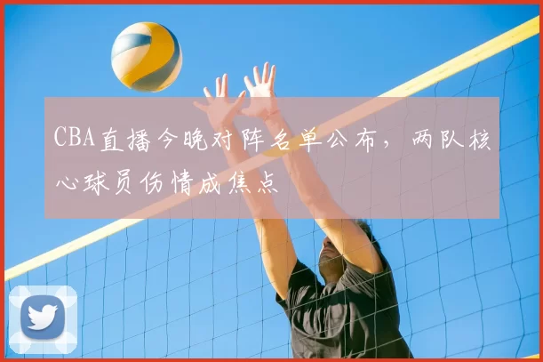 CBA直播今晚对阵名单公布，两队核心球员伤情成焦点