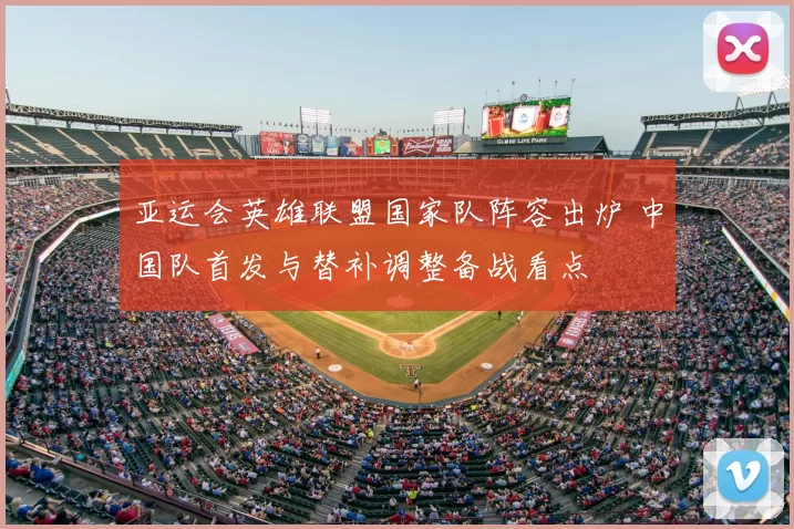 亚运会英雄联盟国家队阵容出炉 中国队首发与替补调整备战看点