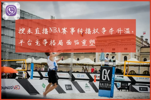 搜米直播NBA赛事转播权争夺升温，平台竞争格局面临重塑