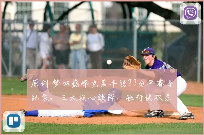 原创 梦回巅峰克莱半场23分平赛季纪录,三大核心缺阵,独行侠双杀爵士