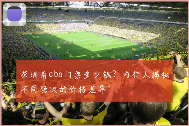 深圳看cba门票多少钱?内行人揭秘不同场次的价格差异!