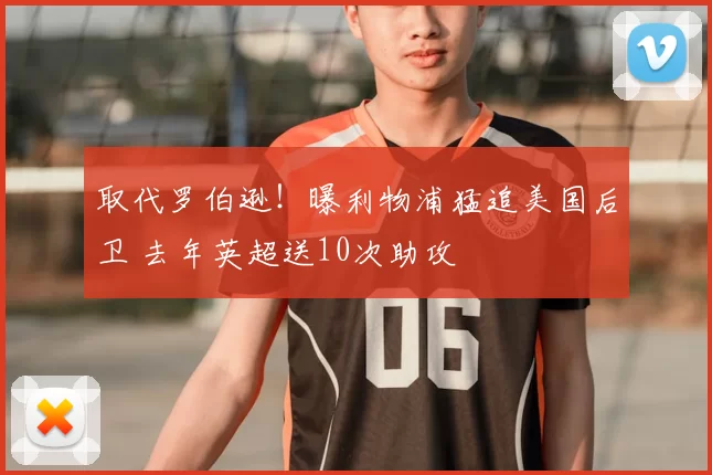 取代罗伯逊！曝利物浦猛追美国后卫 去年英超送10次助攻