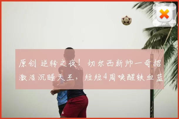 原创 逆转之夜！切尔西新帅一奇招激活沉睡天王，短短4周唤醒铁血蓝军魂