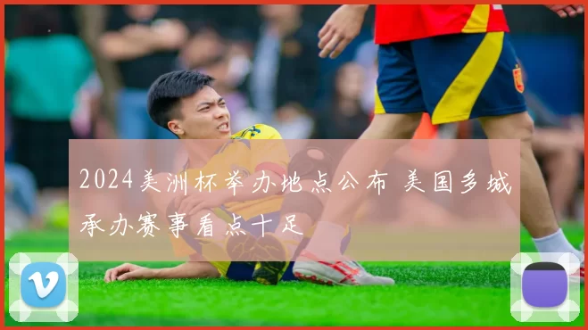 2024美洲杯举办地点公布 美国多城承办赛事看点十足