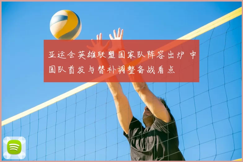 亚运会英雄联盟国家队阵容出炉 中国队首发与替补调整备战看点