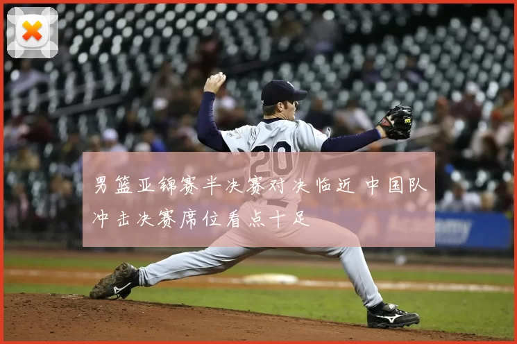 男篮亚锦赛半决赛对决临近 中国队冲击决赛席位看点十足