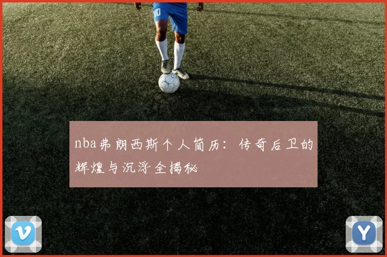 nba弗朗西斯个人简历：传奇后卫的辉煌与沉浮全揭秘