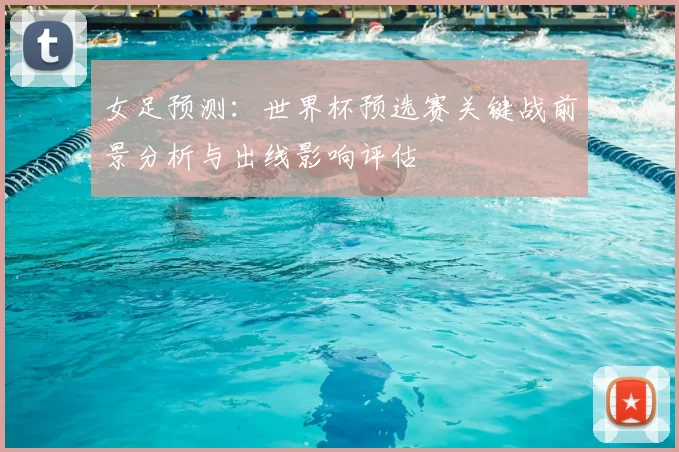女足预测：世界杯预选赛关键战前景分析与出线影响评估
