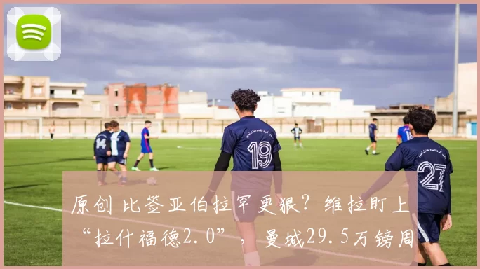 原创 比签亚伯拉罕更狠?维拉盯上“拉什福德2.0”,曼城29.5万镑周薪锋霸或空降!