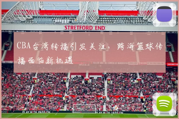 CBA台湾转播引发关注,跨海篮球传播面临新机遇