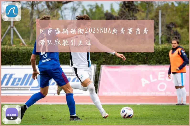 冈萨雷斯领衔2025NBA新秀赛首秀 带队取胜引关注