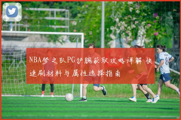 NBA梦之队PG护腕获取攻略详解 快速刷材料与属性选择指南