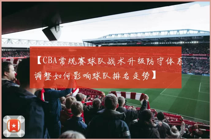 【CBA常规赛球队战术升级防守体系调整如何影响球队排名走势】