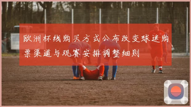 欧洲杯线购买方式公布改变球迷购票渠道与观赛安排调整细则
