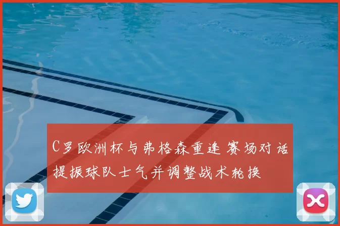 C罗欧洲杯与弗格森重逢 赛场对话提振球队士气并调整战术轮换