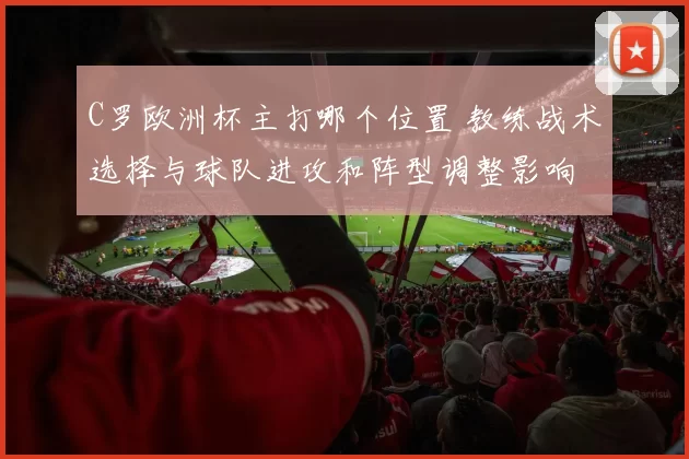 C罗欧洲杯主打哪个位置 教练战术选择与球队进攻和阵型调整影响