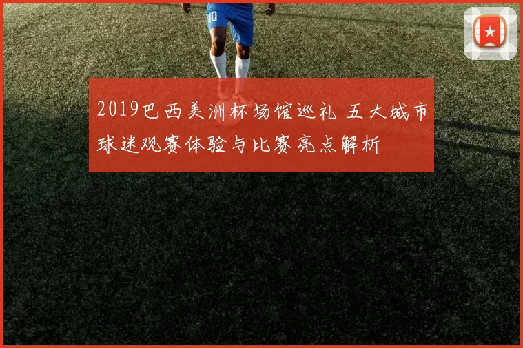 2019巴西美洲杯场馆巡礼 五大城市球迷观赛体验与比赛亮点解析