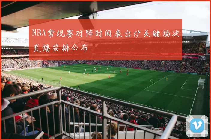 NBA常规赛对阵时间表出炉关键场次直播安排公布