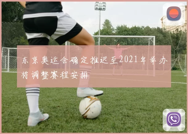 东京奥运会确定推迟至2021年举办将调整赛程安排