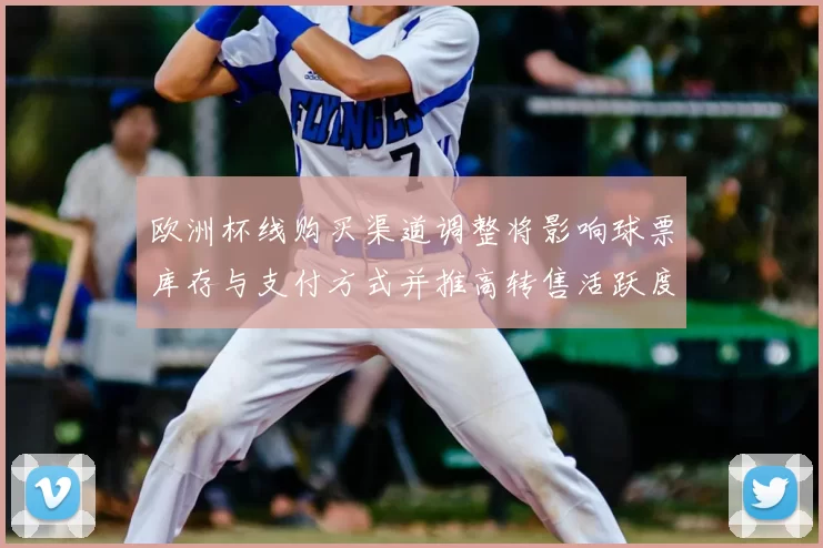 欧洲杯线购买渠道调整将影响球票库存与支付方式并推高转售活跃度