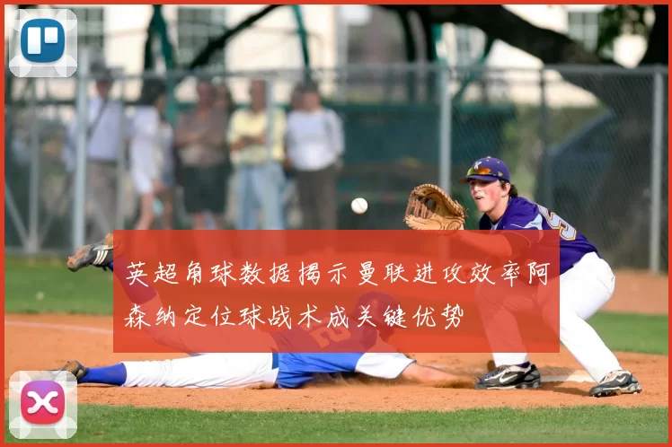 英超角球数据揭示曼联进攻效率阿森纳定位球战术成关键优势
