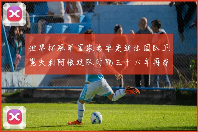 世界杯冠军国家名单更新法国队卫冕失利阿根廷队时隔三十六年再夺冠