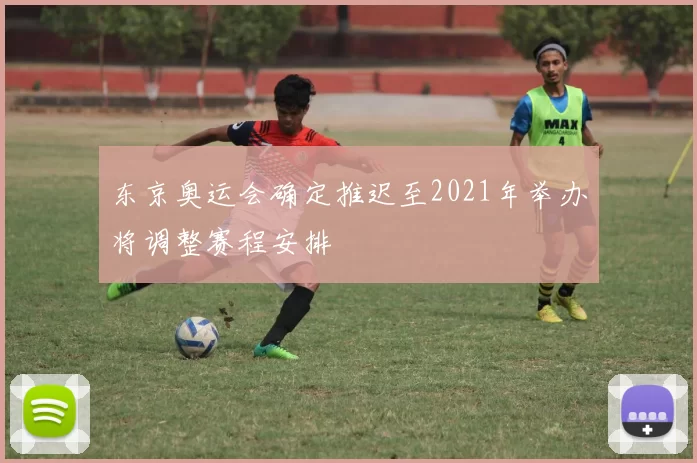 东京奥运会确定推迟至2021年举办将调整赛程安排