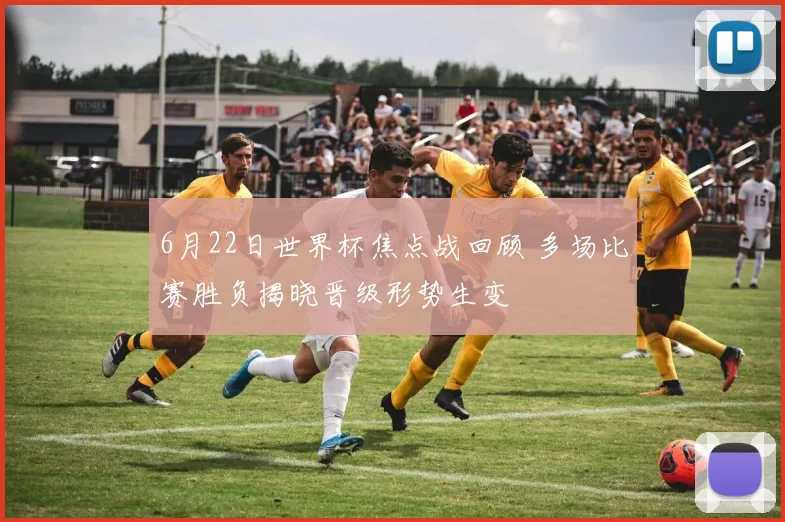 6月22日世界杯焦点战回顾 多场比赛胜负揭晓晋级形势生变